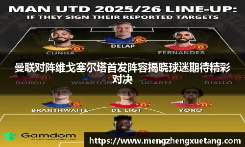 曼联对阵维戈塞尔塔首发阵容揭晓球迷期待精彩对决